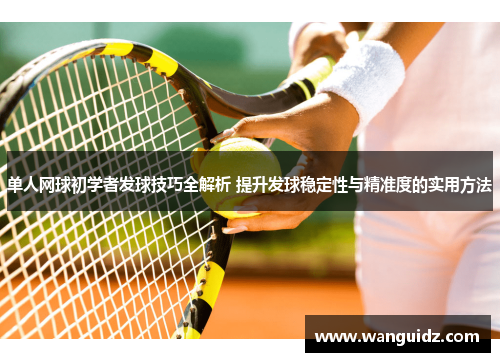 单人网球初学者发球技巧全解析 提升发球稳定性与精准度的实用方法