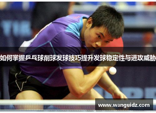 如何掌握乒乓球削球发球技巧提升发球稳定性与进攻威胁