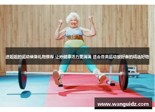 送姐姐的运动装备礼物推荐 让她健康活力更满满 适合各类运动爱好者的精选好物