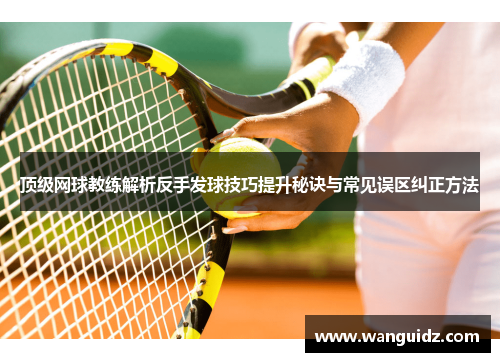 顶级网球教练解析反手发球技巧提升秘诀与常见误区纠正方法