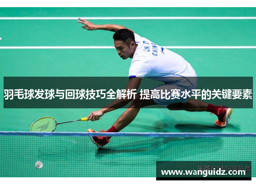 羽毛球发球与回球技巧全解析 提高比赛水平的关键要素