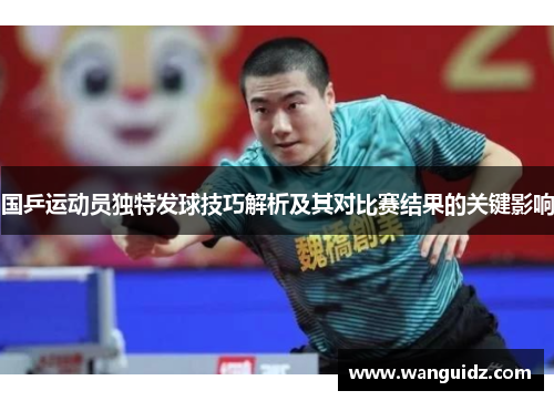 国乒运动员独特发球技巧解析及其对比赛结果的关键影响