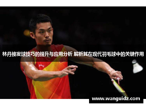 林丹接发球技巧的提升与应用分析 解析其在现代羽毛球中的关键作用