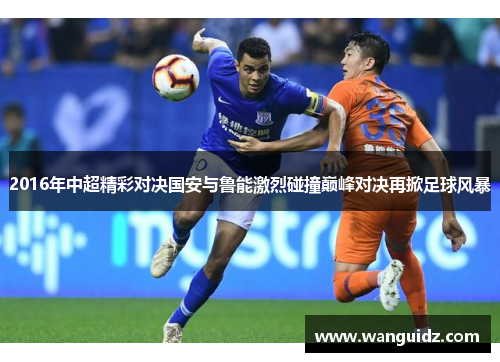 2016年中超精彩对决国安与鲁能激烈碰撞巅峰对决再掀足球风暴