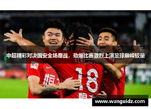 中超精彩对决国安全场鏖战，劲爆比赛激烈上演足球巅峰较量