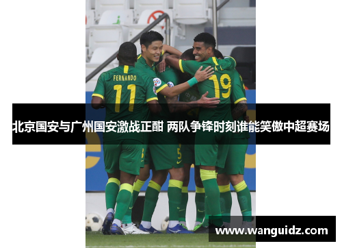 北京国安与广州国安激战正酣 两队争锋时刻谁能笑傲中超赛场