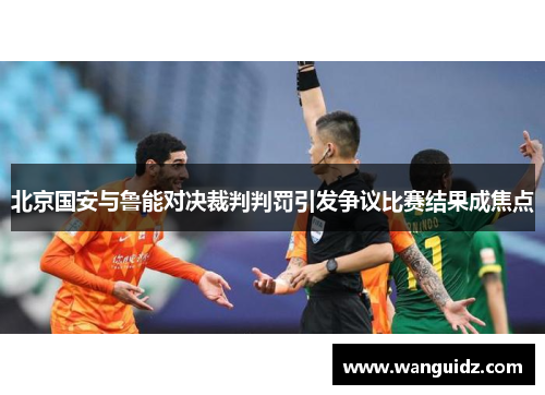 北京国安与鲁能对决裁判判罚引发争议比赛结果成焦点