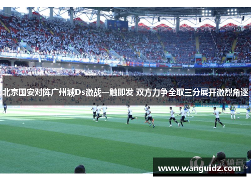 北京国安对阵广州城Ds激战一触即发 双方力争全取三分展开激烈角逐
